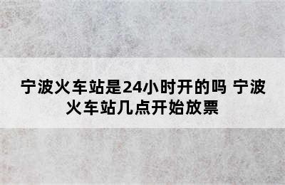 宁波火车站是24小时开的吗 宁波火车站几点开始放票